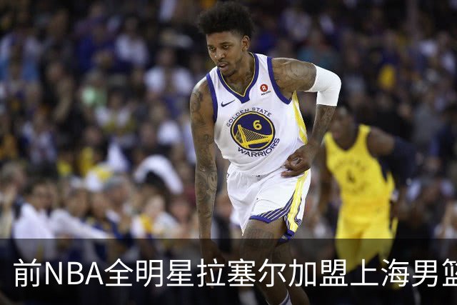前NBA全明星拉塞尔加盟上海男篮，引爆新赛季京沪对决热潮
